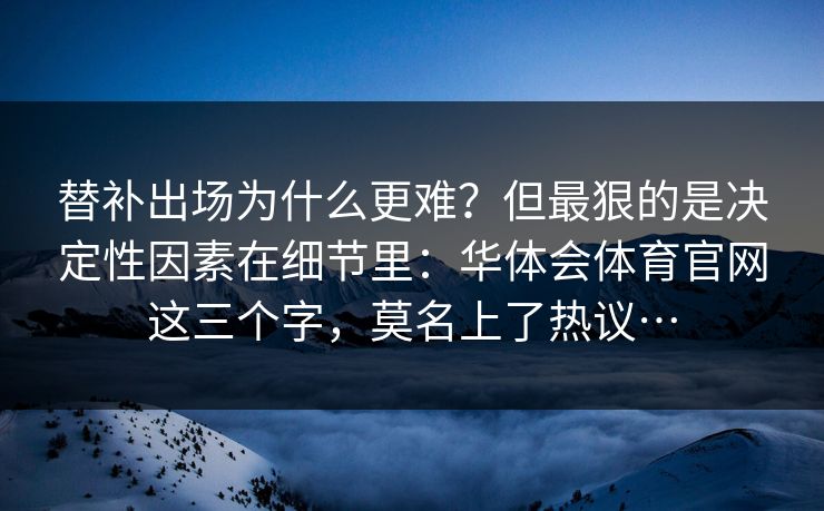替补出场为什么更难？但最狠的是决定性因素在细节里：华体会体育官网这三个字，莫名上了热议…
