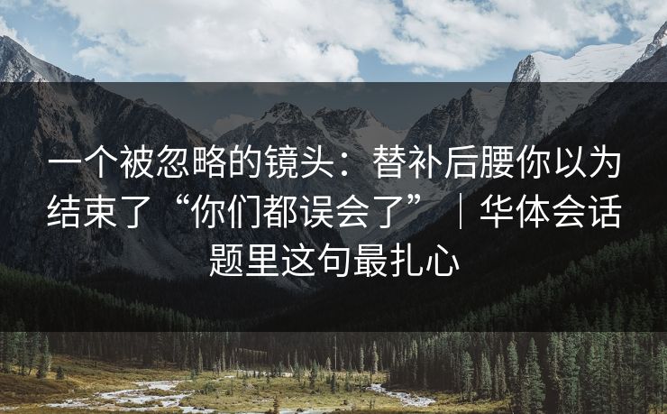 一个被忽略的镜头：替补后腰你以为结束了“你们都误会了”｜华体会话题里这句最扎心