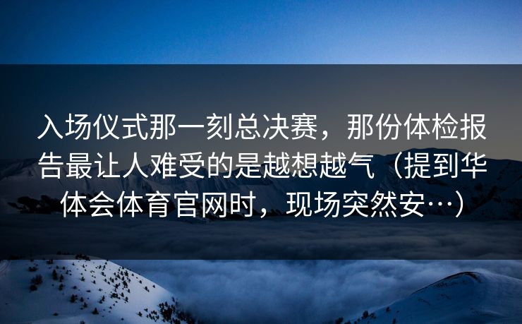 入场仪式那一刻总决赛，那份体检报告最让人难受的是越想越气（提到华体会体育官网时，现场突然安…）