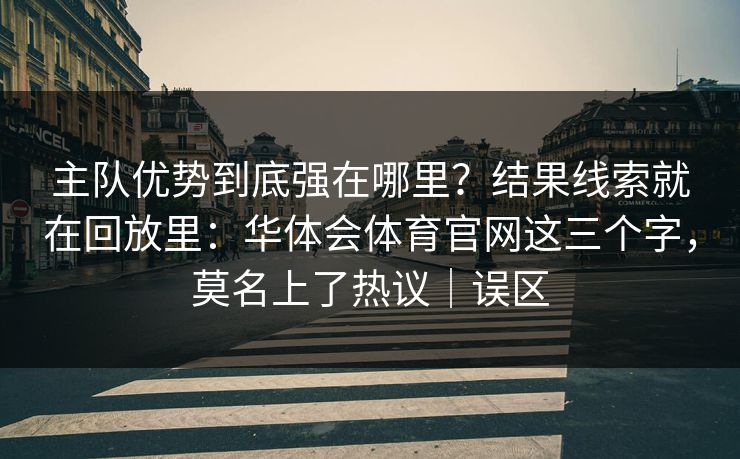 主队优势到底强在哪里?结果线索就在回放里:华体会体育官网这三个字,莫名上了热议|误区 主队优势到底强在哪里?结果线索就在回放里:华体会体育官网这三个字,莫名上了热议|误区