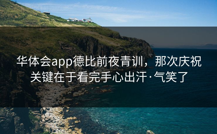 华体会app德比前夜青训，那次庆祝关键在于看完手心出汗·气笑了