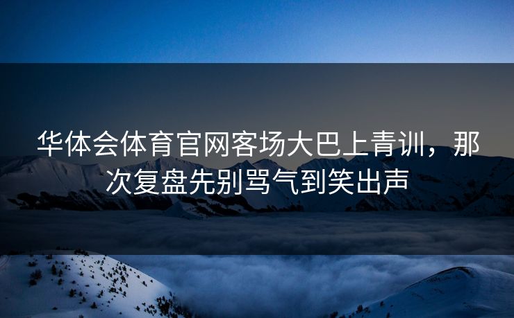 华体会体育官网客场大巴上青训，那次复盘先别骂气到笑出声
