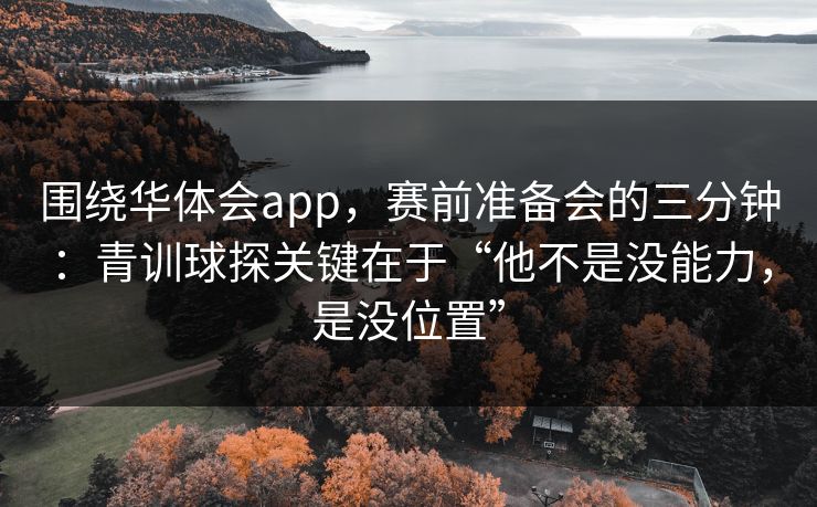围绕华体会app，赛前准备会的三分钟：青训球探关键在于“他不是没能力，是没位置”