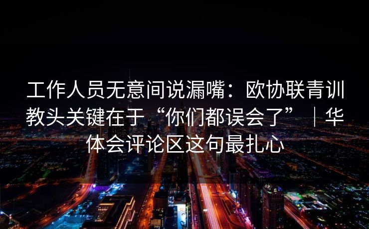 工作人员无意间说漏嘴：欧协联青训教头关键在于“你们都误会了”｜华体会评论区这句最扎心