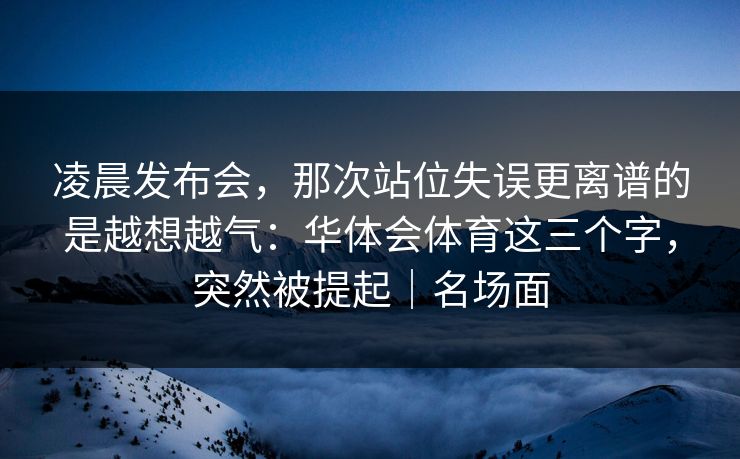 凌晨发布会，那次站位失误更离谱的是越想越气：华体会体育这三个字，突然被提起｜名场面