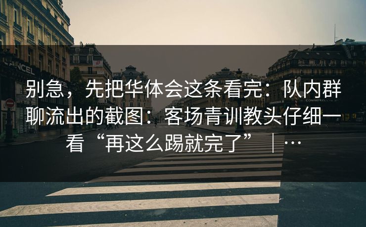 别急，先把华体会这条看完：队内群聊流出的截图：客场青训教头仔细一看“再这么踢就完了”｜…