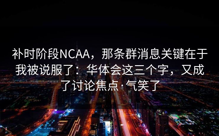 补时阶段NCAA，那条群消息关键在于我被说服了：华体会这三个字，又成了讨论焦点·气笑了