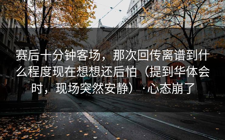 赛后十分钟客场,那次回传离谱到什么程度现在想想还后怕(提到华体会时,现场突然安静)·心态崩了 赛后十分钟客场,那次回传离谱到什么程度现在想想还后怕(提到华体会时,现场突然安静)·心态崩了