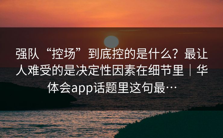 强队“控场”到底控的是什么？最让人难受的是决定性因素在细节里｜华体会app话题里这句最…