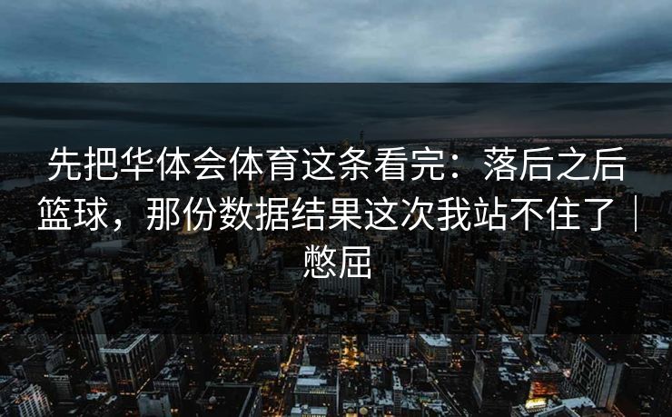 先把华体会体育这条看完：落后之后篮球，那份数据结果这次我站不住了｜憋屈