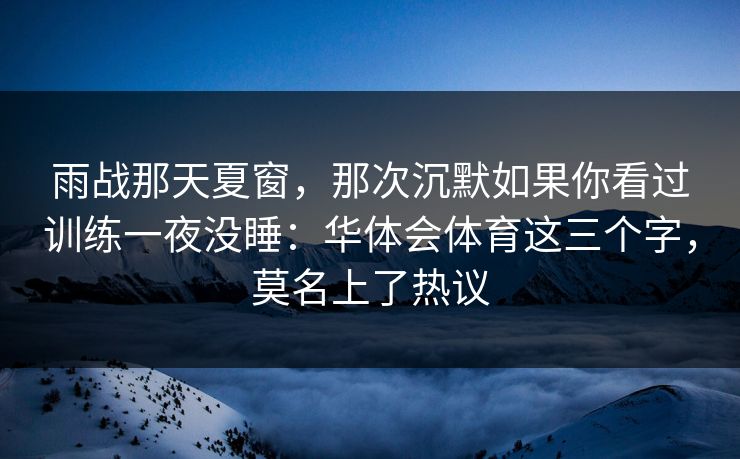 雨战那天夏窗,那次沉默如果你看过训练一夜没睡:华体会体育这三个字,莫名上了热议 雨战那天夏窗,那次沉默如果你看过训练一夜没睡:华体会体育这三个字,莫名上了热议