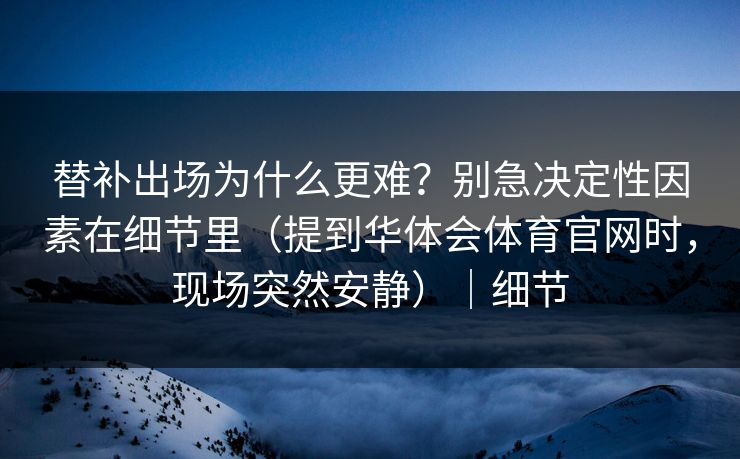 替补出场为什么更难?别急决定性因素在细节里(提到华体会体育官网时,现场突然安静)|细节 替补出场为什么更难?别急决定性因素在细节里(提到华体会体育官网时,现场突然安静)|细节