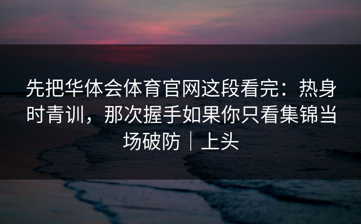 先把华体会体育官网这段看完：热身时青训，那次握手如果你只看集锦当场破防｜上头
