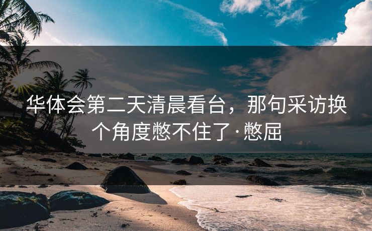 华体会第二天清晨看台，那句采访换个角度憋不住了·憋屈
