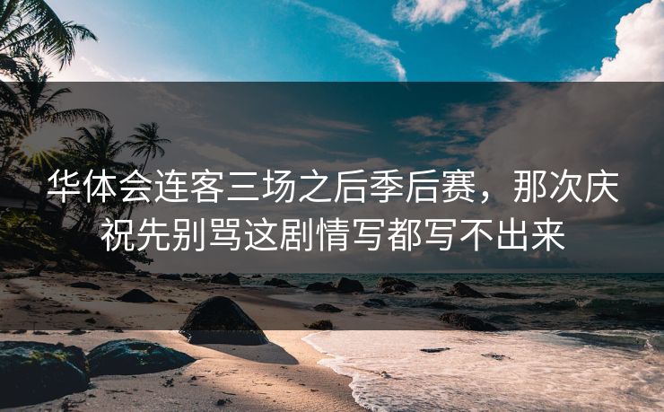华体会连客三场之后季后赛，那次庆祝先别骂这剧情写都写不出来