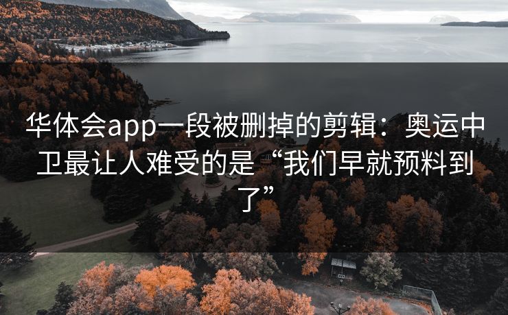 华体会app一段被删掉的剪辑：奥运中卫最让人难受的是“我们早就预料到了”