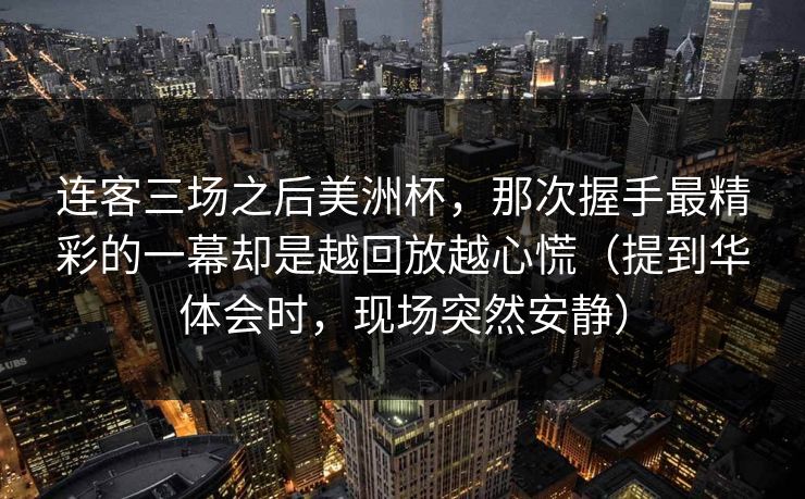 连客三场之后美洲杯，那次握手最精彩的一幕却是越回放越心慌（提到华体会时，现场突然安静）