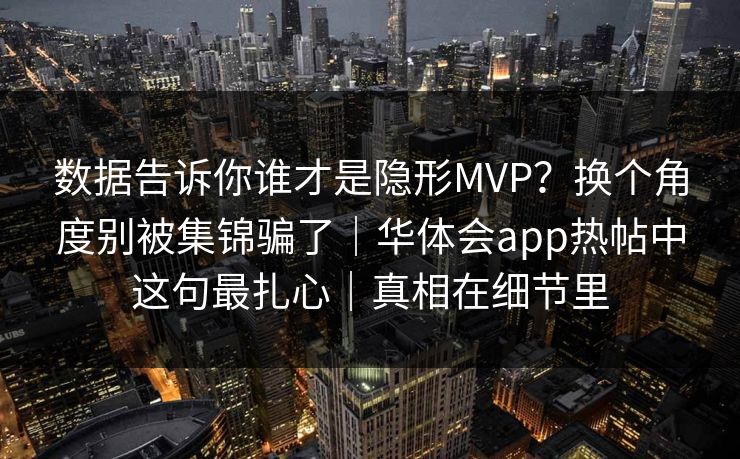 数据告诉你谁才是隐形MVP？换个角度别被集锦骗了｜华体会app热帖中这句最扎心｜真相在细节里