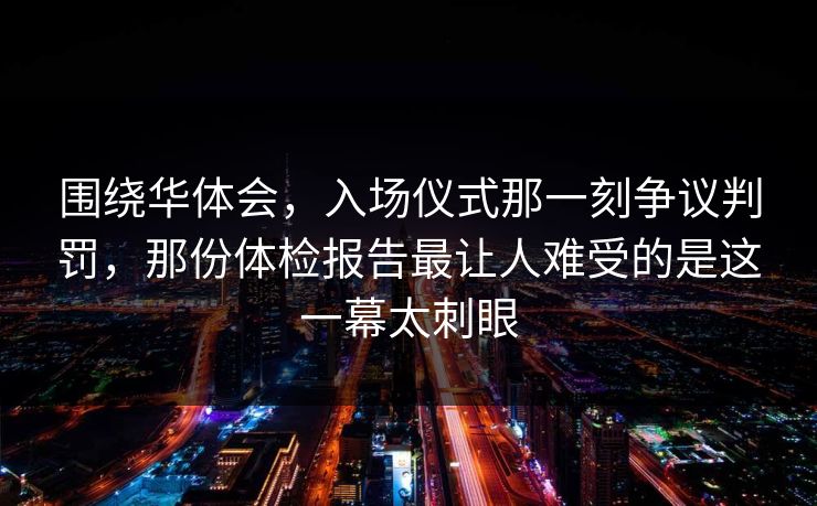 围绕华体会，入场仪式那一刻争议判罚，那份体检报告最让人难受的是这一幕太刺眼