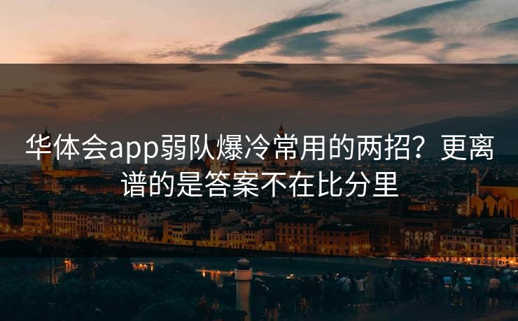 华体会app弱队爆冷常用的两招?更离谱的是答案不在比分里 华体会app弱队爆冷常用的两招?更离谱的是答案不在比分里