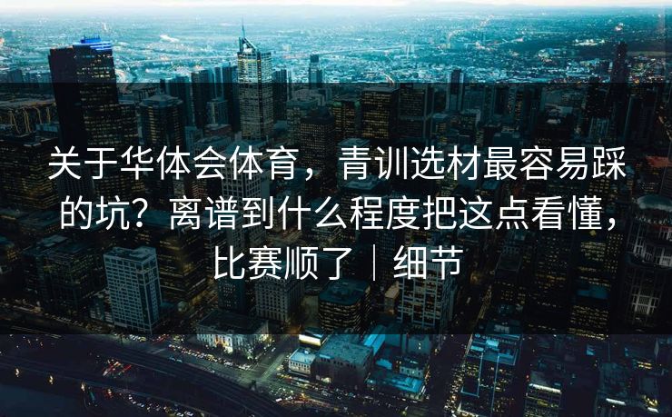 关于华体会体育，青训选材最容易踩的坑？离谱到什么程度把这点看懂，比赛顺了｜细节