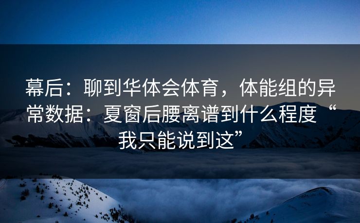 幕后:聊到华体会体育,体能组的异常数据:夏窗后腰离谱到什么程度“我只能说到这” 幕后:聊到华体会体育,体能组的异常数据:夏窗后腰离谱到什么程度“我只能说到这”