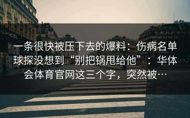 一条很快被压下去的爆料：伤病名单球探没想到“别把锅甩给他”：华体会体育官网这三个字，突然被…
