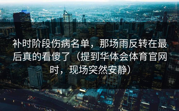 补时阶段伤病名单，那场雨反转在最后真的看傻了（提到华体会体育官网时，现场突然安静）