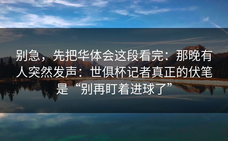 别急,先把华体会这段看完:那晚有人突然发声:世俱杯记者真正的伏笔是“别再盯着进球了” 别急,先把华体会这段看完:那晚有人突然发声:世俱杯记者真正的伏笔是“别再盯着进球了”