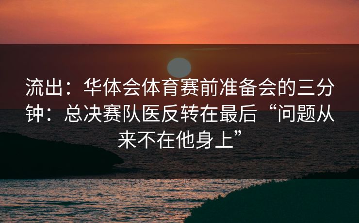 流出：华体会体育赛前准备会的三分钟：总决赛队医反转在最后“问题从来不在他身上”
