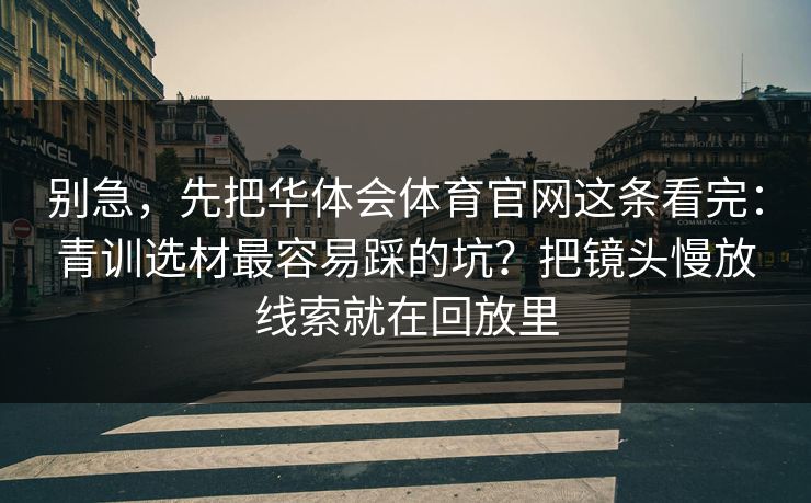 别急，先把华体会体育官网这条看完：青训选材最容易踩的坑？把镜头慢放线索就在回放里