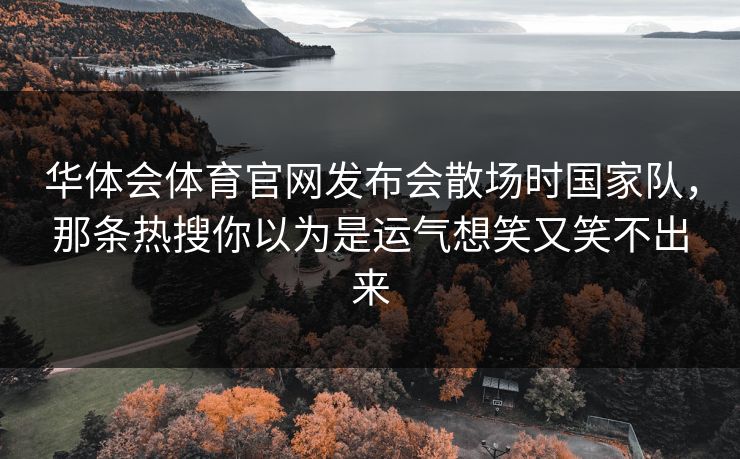 华体会体育官网发布会散场时国家队，那条热搜你以为是运气想笑又笑不出来