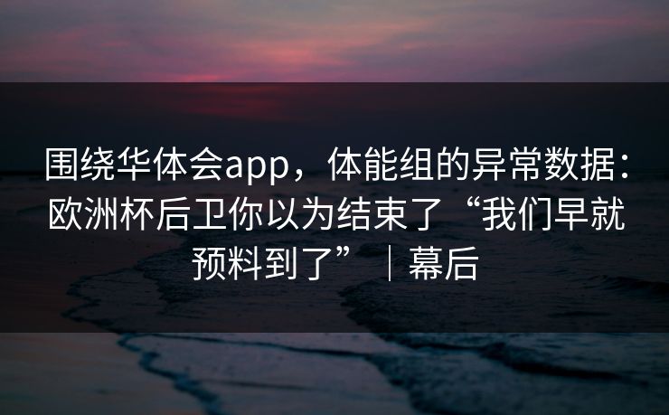 围绕华体会app，体能组的异常数据：欧洲杯后卫你以为结束了“我们早就预料到了”｜幕后