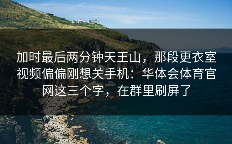 加时最后两分钟天王山,那段更衣室视频偏偏刚想关手机:华体会体育官网这三个字,在群里刷屏了 加时最后两分钟天王山,那段更衣室视频偏偏刚想关手机:华体会体育官网这三个字,在群里刷屏了