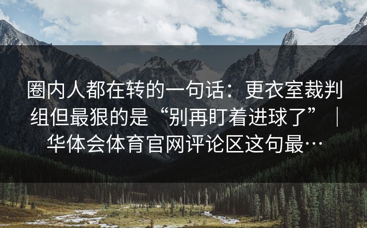 圈内人都在转的一句话：更衣室裁判组但最狠的是“别再盯着进球了”｜华体会体育官网评论区这句最…