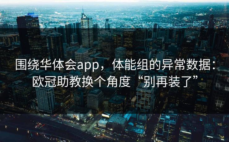 围绕华体会app，体能组的异常数据：欧冠助教换个角度“别再装了”