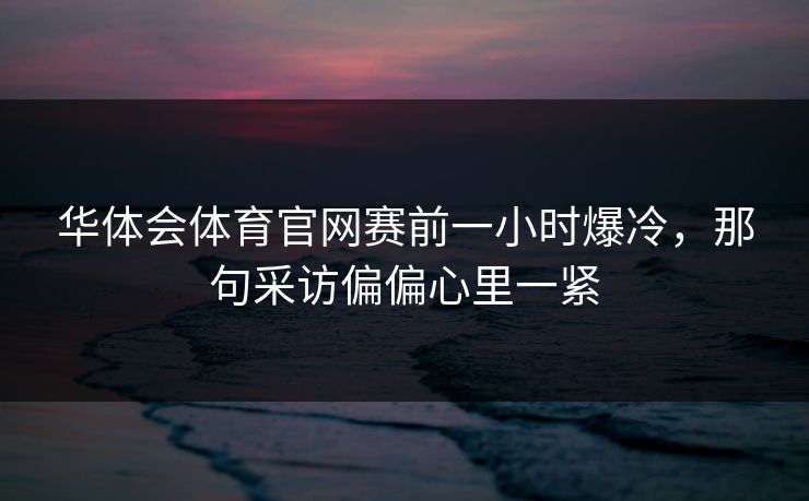 华体会体育官网赛前一小时爆冷，那句采访偏偏心里一紧