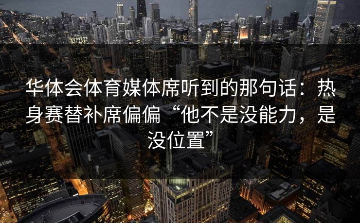 华体会体育媒体席听到的那句话：热身赛替补席偏偏“他不是没能力，是没位置”