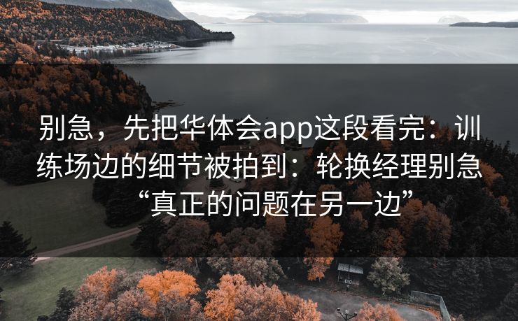 别急，先把华体会app这段看完：训练场边的细节被拍到：轮换经理别急“真正的问题在另一边”