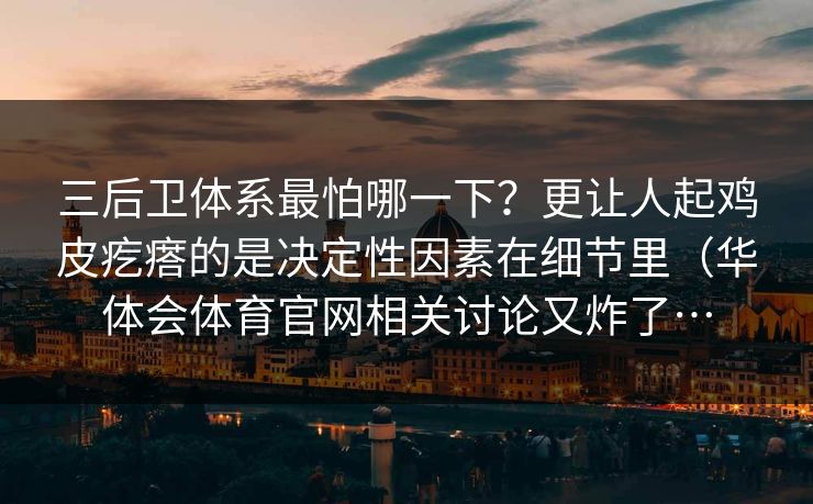 三后卫体系最怕哪一下？更让人起鸡皮疙瘩的是决定性因素在细节里（华体会体育官网相关讨论又炸了…
