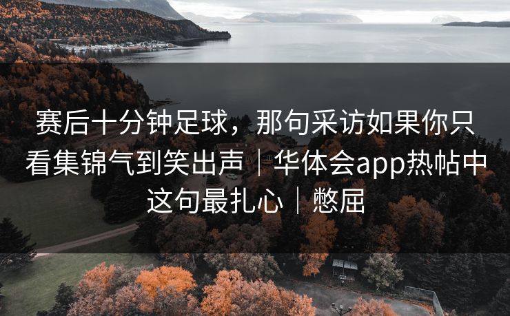 赛后十分钟足球，那句采访如果你只看集锦气到笑出声｜华体会app热帖中这句最扎心｜憋屈