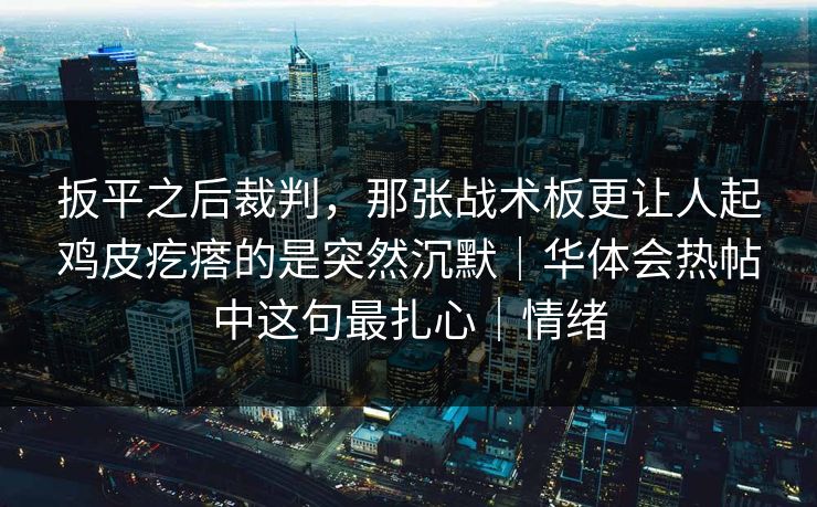 扳平之后裁判，那张战术板更让人起鸡皮疙瘩的是突然沉默｜华体会热帖中这句最扎心｜情绪