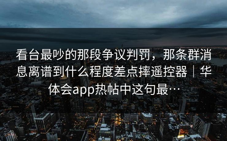 看台最吵的那段争议判罚，那条群消息离谱到什么程度差点摔遥控器｜华体会app热帖中这句最…
