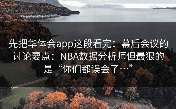 先把华体会app这段看完：幕后会议的讨论要点：NBA数据分析师但最狠的是“你们都误会了…”
