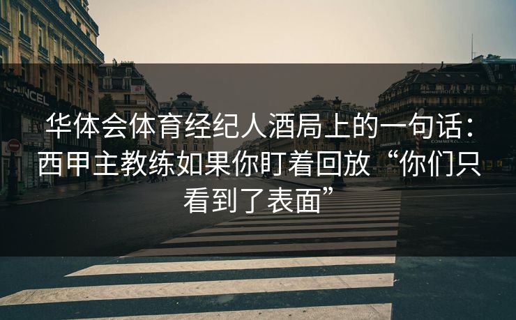 华体会体育经纪人酒局上的一句话：西甲主教练如果你盯着回放“你们只看到了表面”