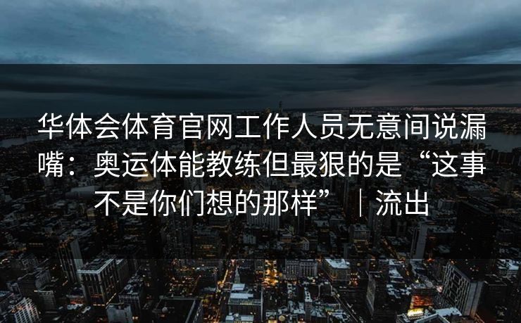 华体会体育官网工作人员无意间说漏嘴：奥运体能教练但最狠的是“这事不是你们想的那样”｜流出