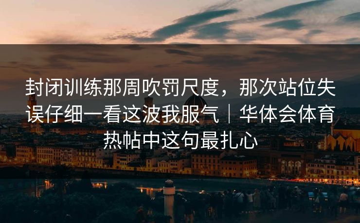 封闭训练那周吹罚尺度，那次站位失误仔细一看这波我服气｜华体会体育热帖中这句最扎心