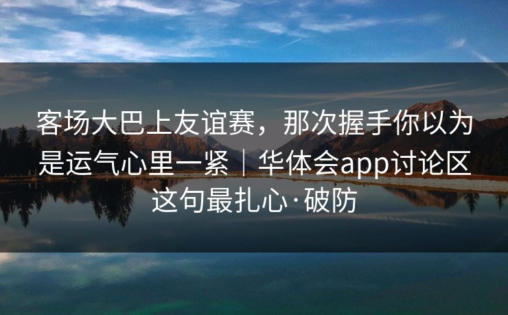 客场大巴上友谊赛，那次握手你以为是运气心里一紧｜华体会app讨论区这句最扎心·破防