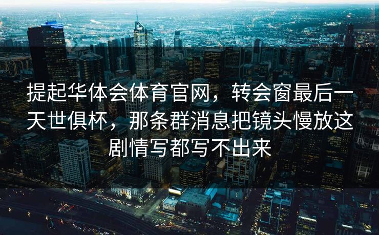 提起华体会体育官网，转会窗最后一天世俱杯，那条群消息把镜头慢放这剧情写都写不出来