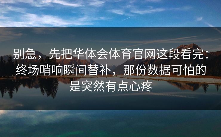 别急，先把华体会体育官网这段看完：终场哨响瞬间替补，那份数据可怕的是突然有点心疼